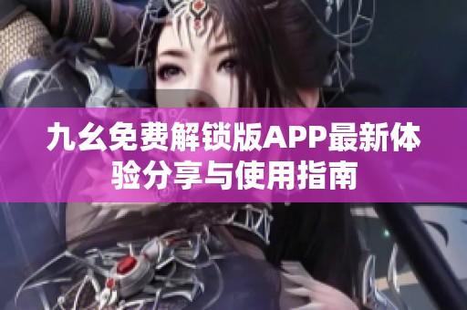 九幺免费解锁版APP最新体验分享与使用指南