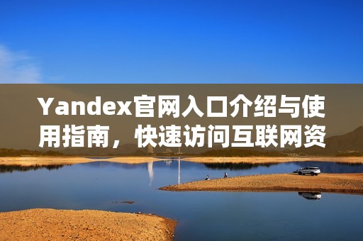 Yandex官网入口介绍与使用指南，快速访问互联网资源