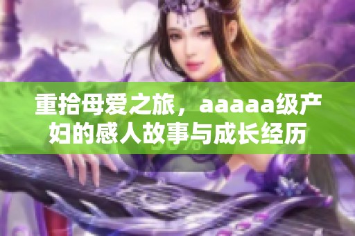 重拾母爱之旅，aaaaa级产妇的感人故事与成长经历