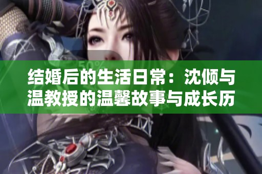 结婚后的生活日常：沈倾与温教授的温馨故事与成长历程