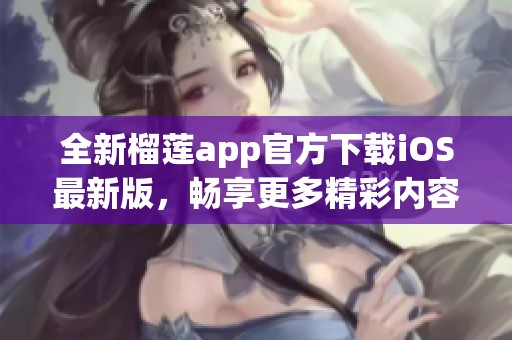 全新榴莲app官方下载iOS最新版，畅享更多精彩内容与服务