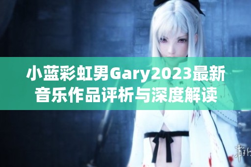 小蓝彩虹男Gary2023最新音乐作品评析与深度解读