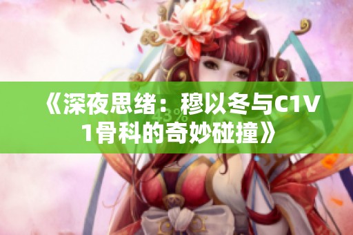 《深夜思绪：穆以冬与C1V1骨科的奇妙碰撞》