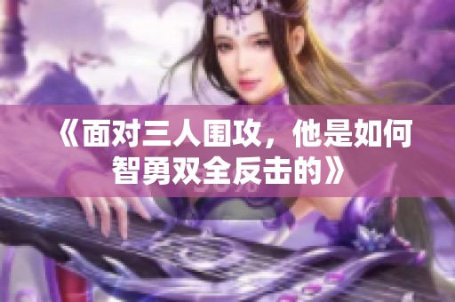 《面对三人围攻，他是如何智勇双全反击的》