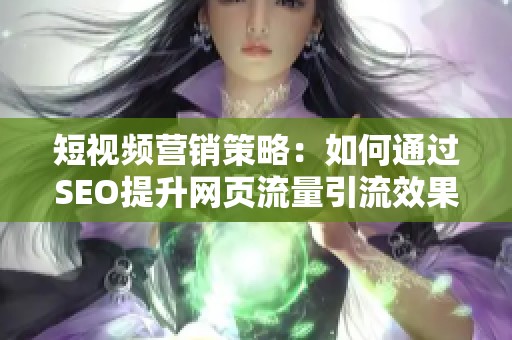 短视频营销策略：如何通过SEO提升网页流量引流效果