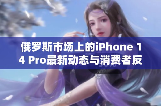 俄罗斯市场上的iPhone 14 Pro最新动态与消费者反响分析