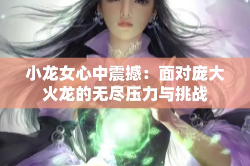 小龙女心中震撼：面对庞大火龙的无尽压力与挑战