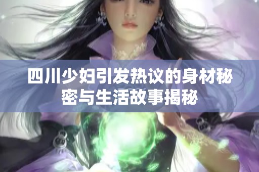 四川少妇引发热议的身材秘密与生活故事揭秘