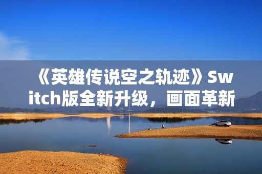 《英雄传说空之轨迹》Switch版全新升级，画面革新引爆期待