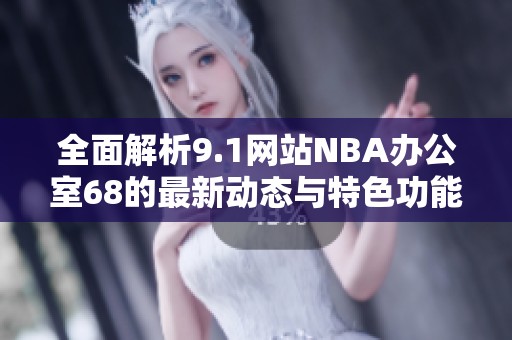 全面解析9.1网站NBA办公室68的最新动态与特色功能