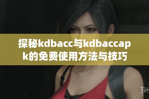 探秘kdbacc与kdbaccapk的免费使用方法与技巧