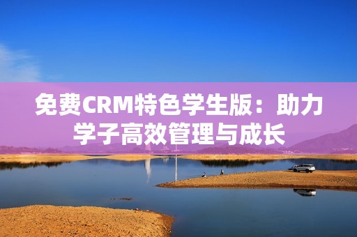 免费CRM特色学生版：助力学子高效管理与成长