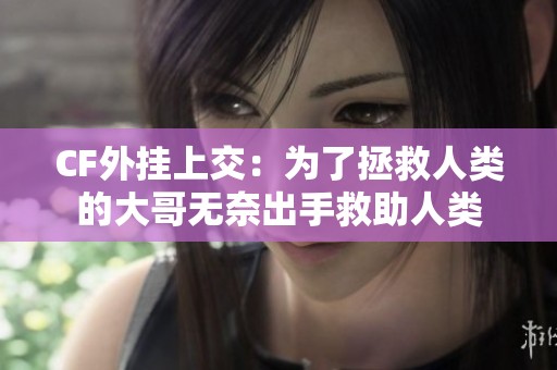 CF外挂上交：为了拯救人类的大哥无奈出手救助人类