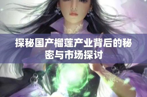 探秘国产榴莲产业背后的秘密与市场探讨