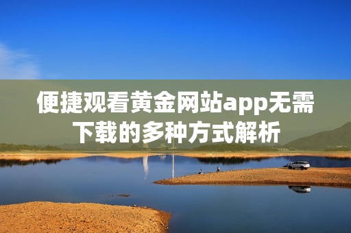 便捷观看黄金网站app无需下载的多种方式解析