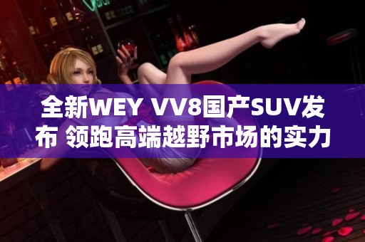 全新WEY VV8国产SUV发布 领跑高端越野市场的实力之作