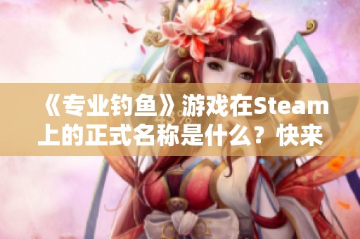 《专业钓鱼》游戏在Steam上的正式名称是什么？快来看看！