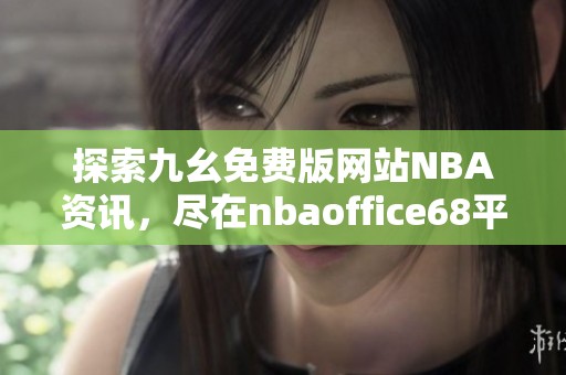 探索九幺免费版网站NBA资讯，尽在nbaoffice68平台!