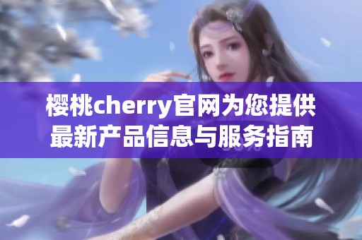 樱桃cherry官网为您提供最新产品信息与服务指南