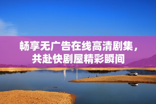 畅享无广告在线高清剧集，共赴快剧屋精彩瞬间