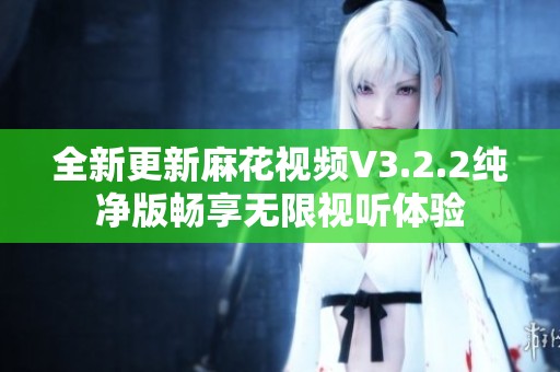 全新更新麻花视频V3.2.2纯净版畅享无限视听体验