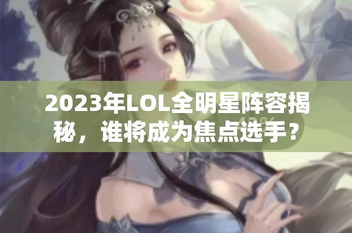 2023年LOL全明星阵容揭秘，谁将成为焦点选手？