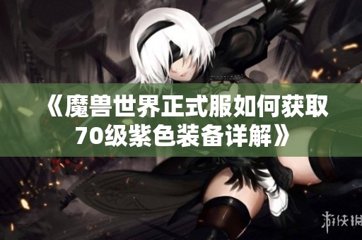 《魔兽世界正式服如何获取70级紫色装备详解》