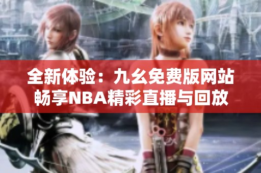 全新体验：九幺免费版网站畅享NBA精彩直播与回放