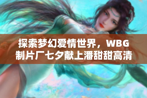 探索梦幻爱情世界，WBG制片厂七夕献上潘甜甜高清之旅