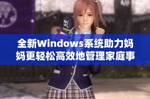 全新Windows系统助力妈妈更轻松高效地管理家庭事务