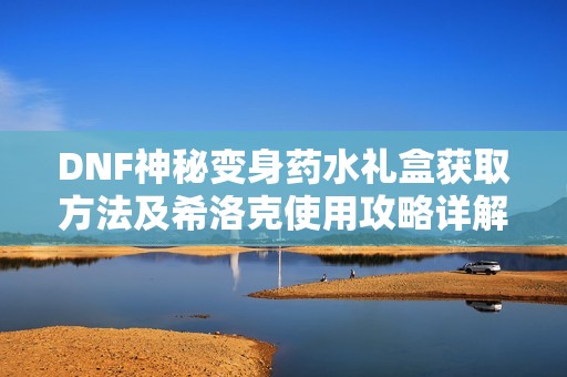 DNF神秘变身药水礼盒获取方法及希洛克使用攻略详解