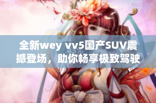 全新wey vv5国产SUV震撼登场，助你畅享极致驾驶体验