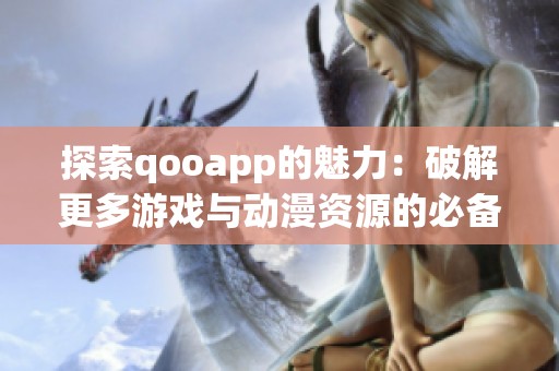 探索qooapp的魅力：破解更多游戏与动漫资源的必备平台