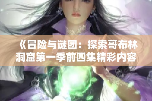 《冒险与谜团：探索哥布林洞窟第一季前四集精彩内容》