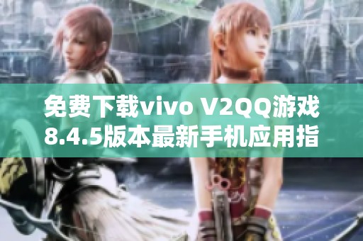 免费下载vivo V2QQ游戏8.4.5版本最新手机应用指南