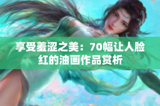 享受羞涩之美：70幅让人脸红的油画作品赏析