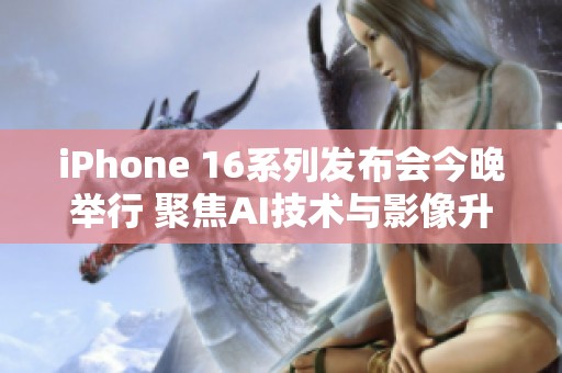 iPhone 16系列发布会今晚举行 聚焦AI技术与影像升级新亮点