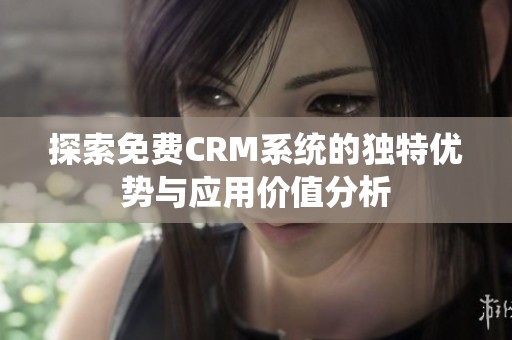 探索免费CRM系统的独特优势与应用价值分析