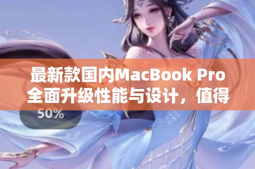 最新款国内MacBook Pro全面升级性能与设计，值得关注