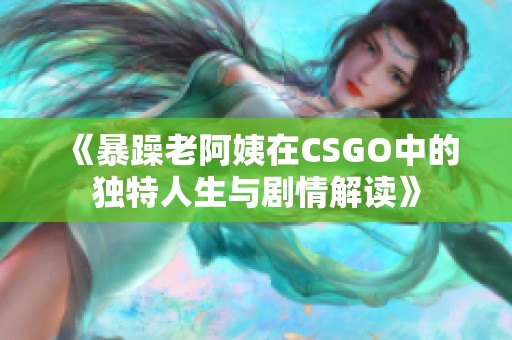 《暴躁老阿姨在CSGO中的独特人生与剧情解读》