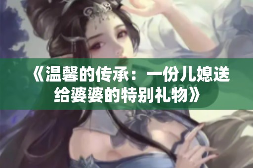 《温馨的传承：一份儿媳送给婆婆的特别礼物》