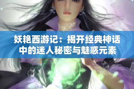 妖艳西游记：揭开经典神话中的迷人秘密与魅惑元素