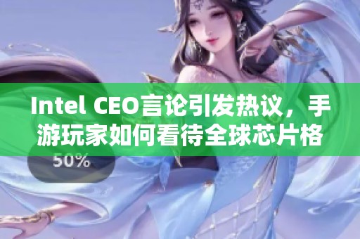 Intel CEO言论引发热议，手游玩家如何看待全球芯片格局