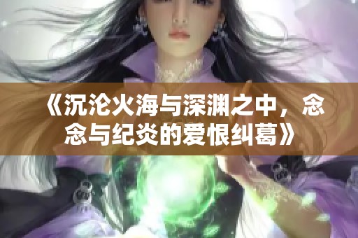 《沉沦火海与深渊之中，念念与纪炎的爱恨纠葛》