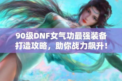 90级DNF女气功最强装备打造攻略，助你战力飙升！