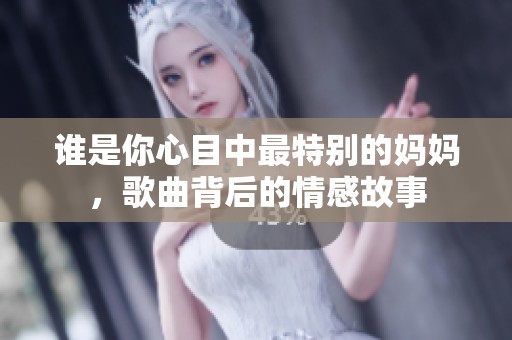 谁是你心目中最特别的妈妈，歌曲背后的情感故事