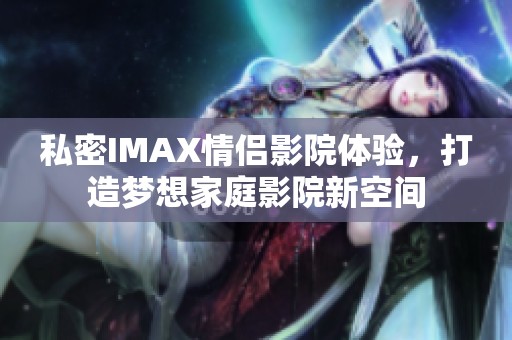 私密IMAX情侣影院体验，打造梦想家庭影院新空间