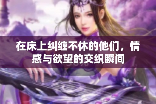 在床上纠缠不休的他们，情感与欲望的交织瞬间