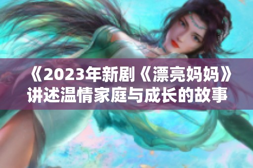 《2023年新剧《漂亮妈妈》讲述温情家庭与成长的故事》