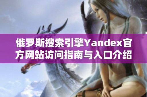 俄罗斯搜索引擎Yandex官方网站访问指南与入口介绍